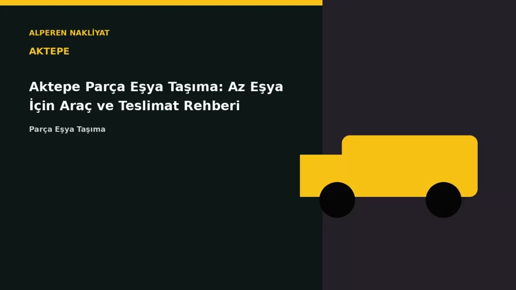 Aktepe Parça Eşya Taşıma: Az Eşya İçin Araç ve Teslimat Rehberi