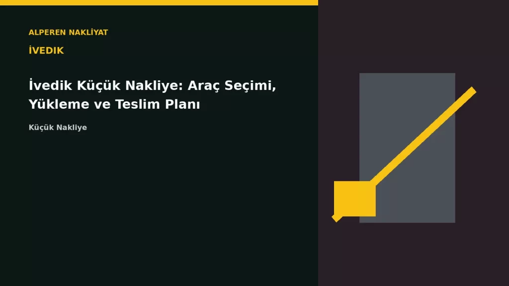 İvedik Küçük Nakliye: Araç Seçimi, Yükleme ve Teslim Planı