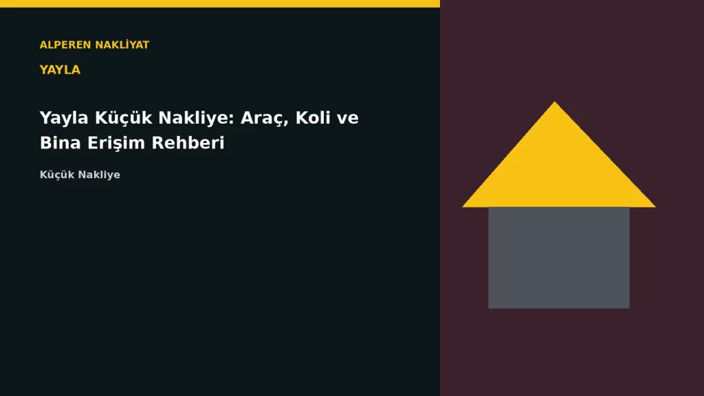 Yayla Küçük Nakliye: Araç, Koli ve Bina Erişim Rehberi